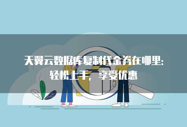 天翼云数据库复制代金券在哪里:轻松上手,享受优惠