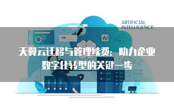 天翼云迁移与管理续费：助力企业数字化转型的关键一步