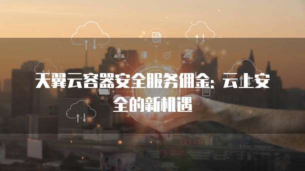 天翼云容器安全服务佣金: 云上安全的新机遇