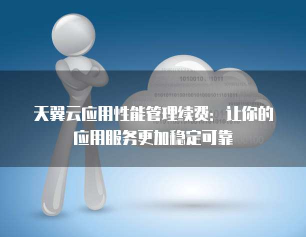 天翼云应用性能管理续费:让你的应用服务更加稳定可靠