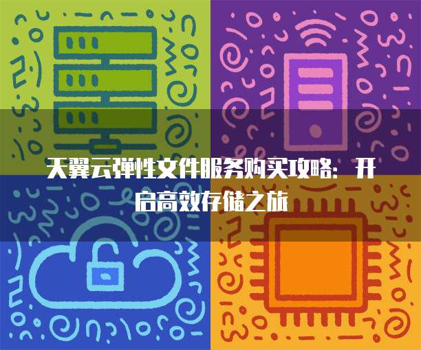 天翼云弹性文件服务购买攻略:开启高效存储之旅