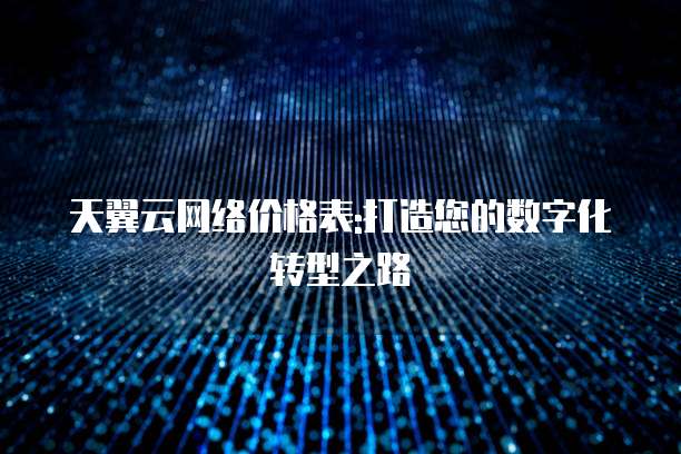 天翼云网络价格表:打造您的数字化转型之路