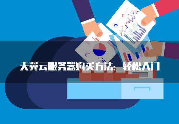 天翼云服务器购买方法:轻松入门