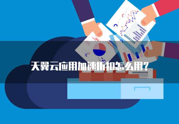 天翼云应用加速折扣怎么用?
