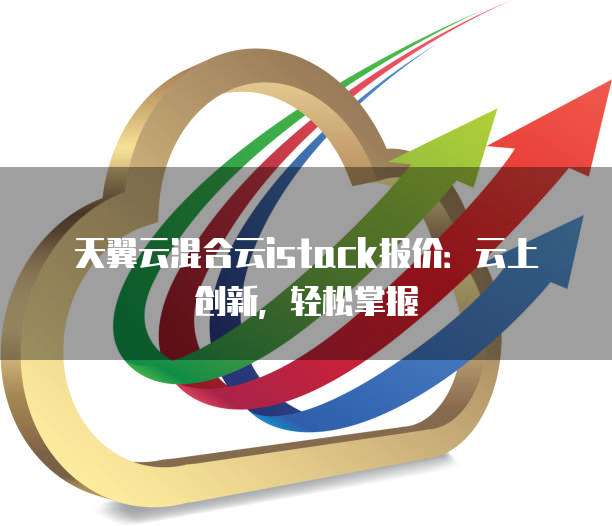 天翼云混合云istack报价:云上创新,轻松掌握