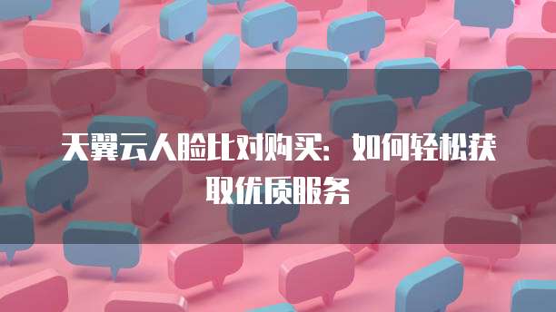 天翼云人脸比对购买：如何轻松获取优质服务