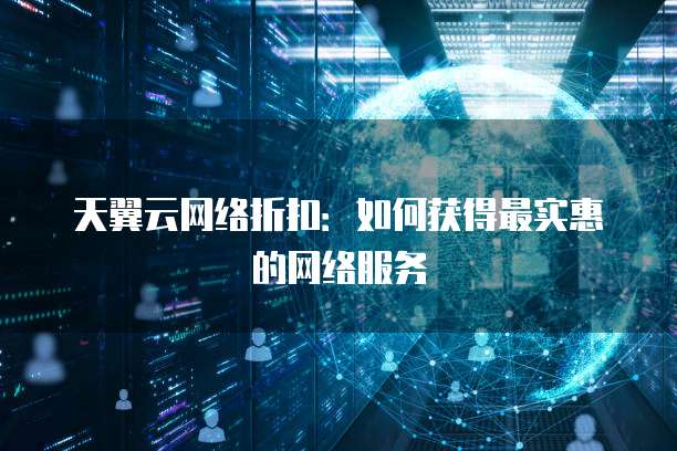 天翼云网络折扣:如何获得最实惠的网络服务
