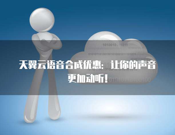 天翼云语音合成优惠:让你的声音更加动听!