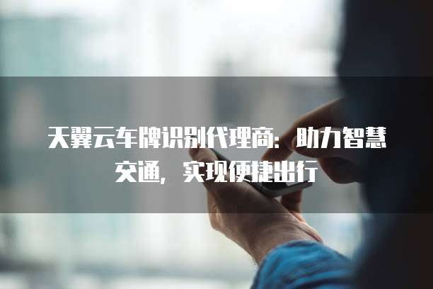 天翼云车牌识别代理商:助力智慧交通,实现便捷出行