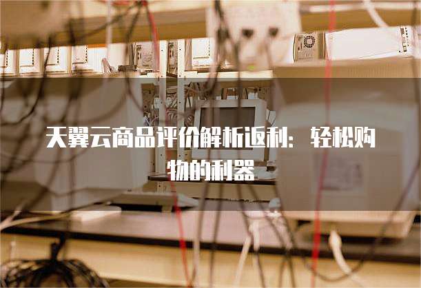 天翼云商品评价解析返利:轻松购物的利器