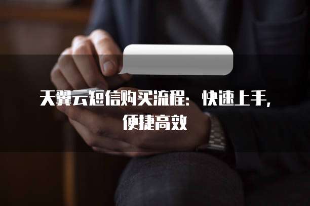 天翼云短信购买流程:快速上手,便捷高效