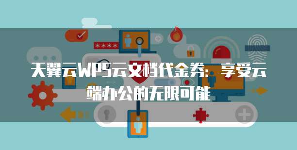 天翼云WPS云文档代金券：享受云端办公的无限可能