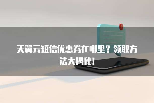 天翼云短信优惠券在哪里?领取方法大揭秘!