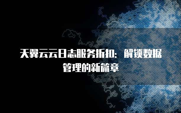 天翼云云日志服务折扣:解锁数据管理的新篇章