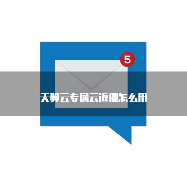 天翼云专属云返佣怎么用