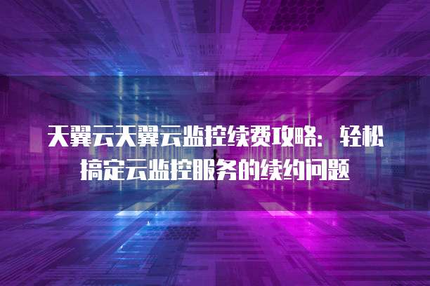 天翼云天翼云监控续费攻略：轻松搞定云监控服务的续约问题