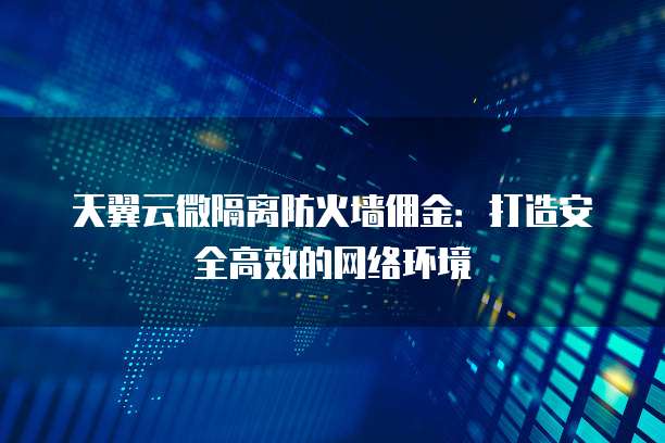 天翼云微隔离防火墙佣金:打造安全高效的网络环境
