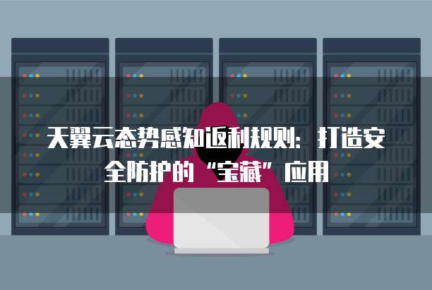 天翼云态势感知返利规则:打造安全防护的“宝藏”应用