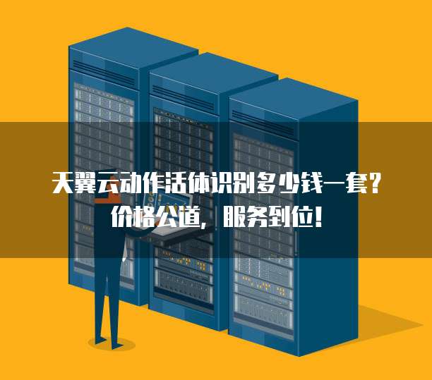 天翼云动作活体识别多少钱一套？价格公道，服务到位！