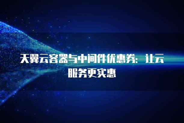 天翼云容器与中间件优惠券:让云服务更实惠