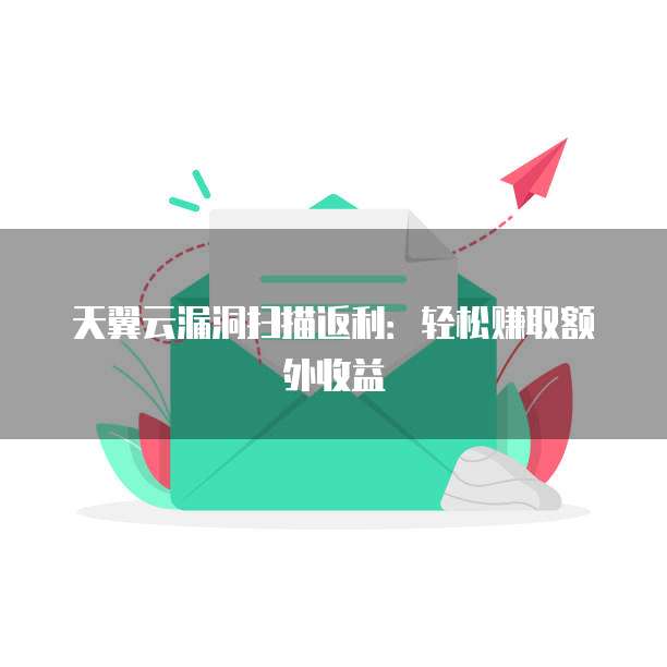 天翼云漏洞扫描返利:轻松赚取额外收益