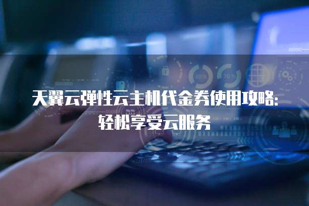 天翼云弹性云主机代金券使用攻略:轻松享受云服务