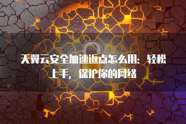 天翼云安全加速返点怎么用:轻松上手,保护你的网络