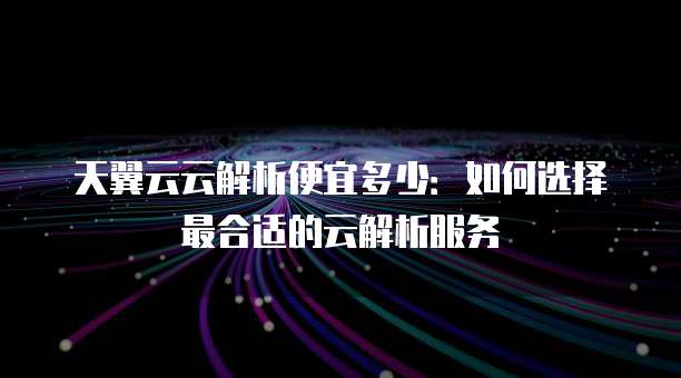 天翼云云解析便宜多少:如何选择最合适的云解析服务