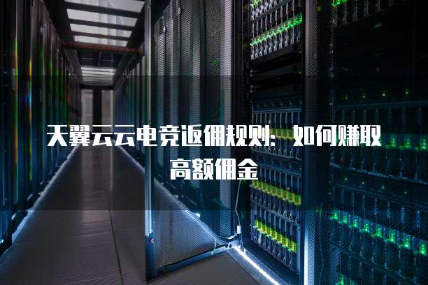 天翼云云电竞返佣规则:如何赚取高额佣金
