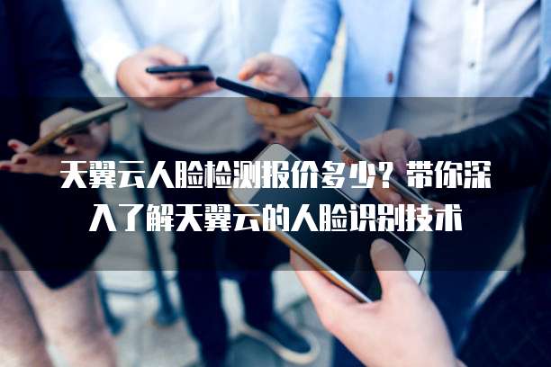 天翼云人脸检测报价多少?带你深入了解天翼云的人脸识别技术