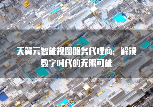 天翼云智能视图服务代理商:解锁数字时代的无限可能
