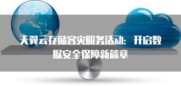 天翼云存储容灾服务活动:开启数据安全保障新篇章