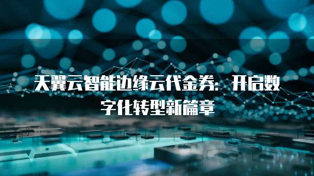 天翼云智能边缘云代金券:开启数字化转型新篇章