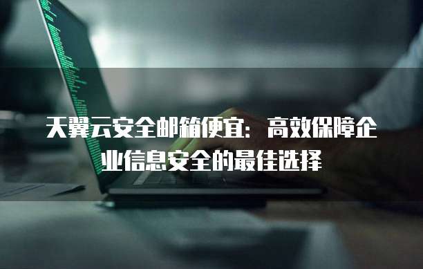 天翼云安全邮箱便宜:高效保障企业信息安全的最佳选择