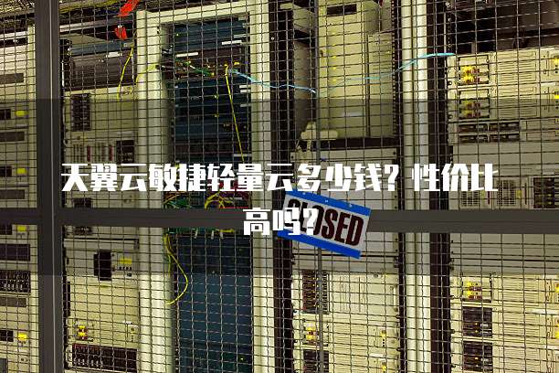 天翼云敏捷轻量云多少钱?性价比高吗?