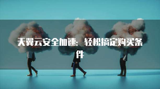 天翼云安全加速:轻松搞定购买条件