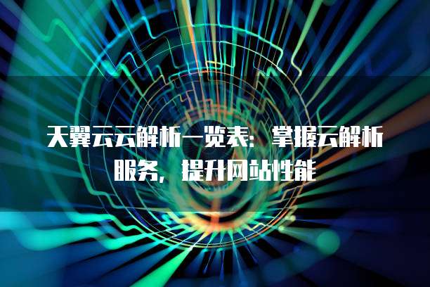 天翼云云解析一览表：掌握云解析服务，提升网站性能