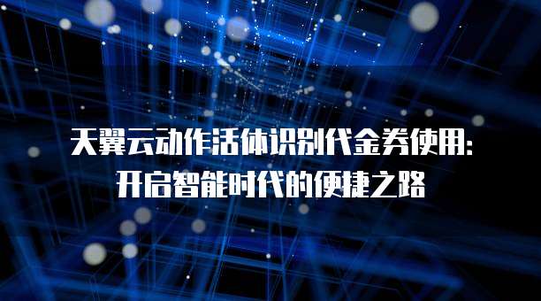 天翼云动作活体识别代金券使用：开启智能时代的便捷之路