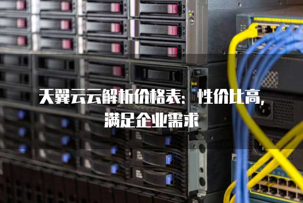 天翼云云解析价格表:性价比高,满足企业需求