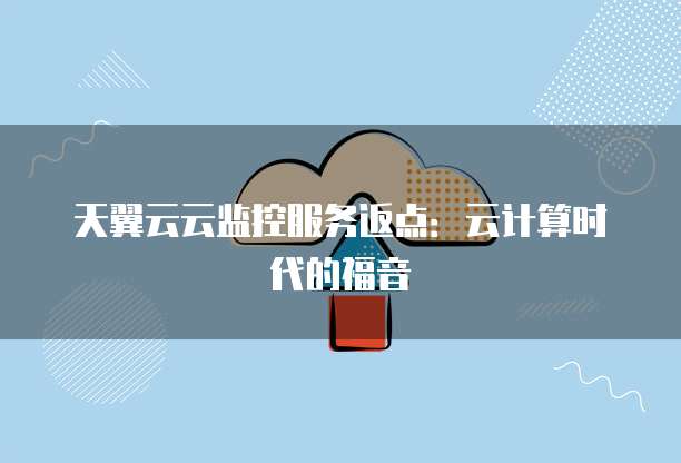 天翼云云监控服务返点:云计算时代的福音
