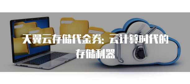 天翼云存储代金券: 云计算时代的存储利器