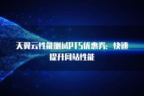 天翼云性能测试PTS优惠券:快速提升网站性能