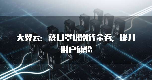 天翼云:戴口罩识别代金券,提升用户体验
