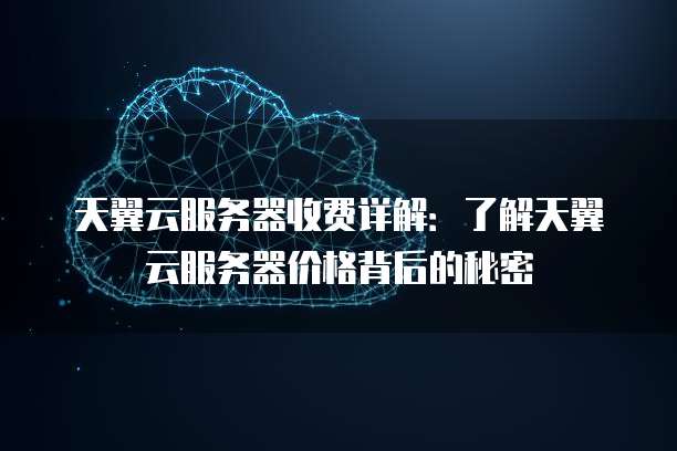 天翼云服务器收费详解:了解天翼云服务器价格背后的秘密