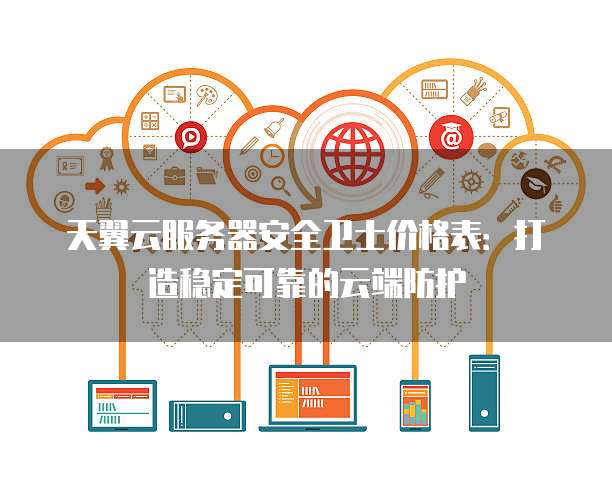 天翼云服务器安全卫士价格表：打造稳定可靠的云端防护