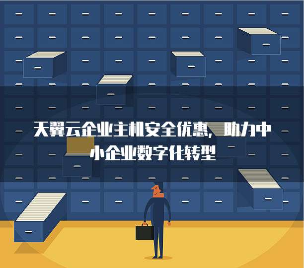 天翼云企业主机安全优惠,助力中小企业数字化转型