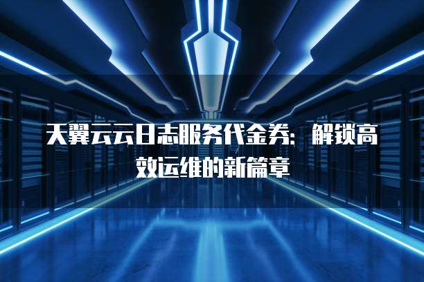 天翼云云日志服务代金券:解锁高效运维的新篇章