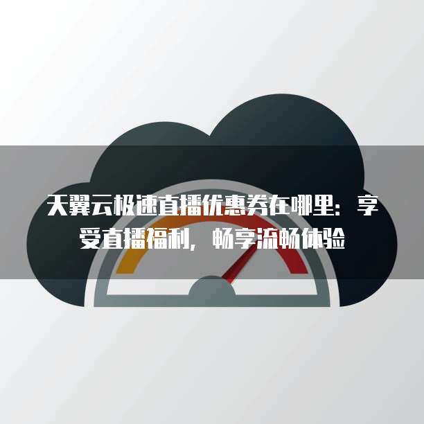 天翼云极速直播优惠券在哪里:享受直播福利,畅享流畅体验