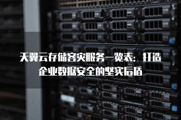 天翼云存储容灾服务一览表:打造企业数据安全的坚实后盾
