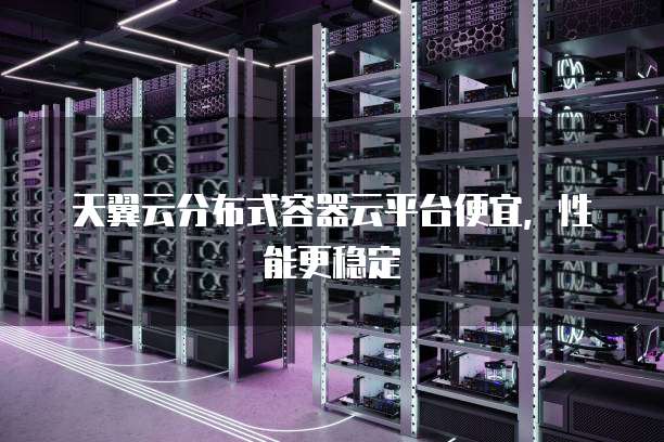 天翼云分布式容器云平台便宜,性能更稳定